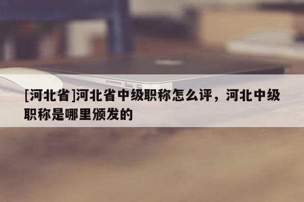 [河北省]河北省中级职称怎么评，河北中级职称是哪里颁发的