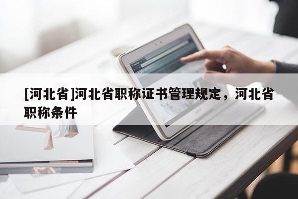 [河北省]河北省职称证书管理规定，河北省职称条件