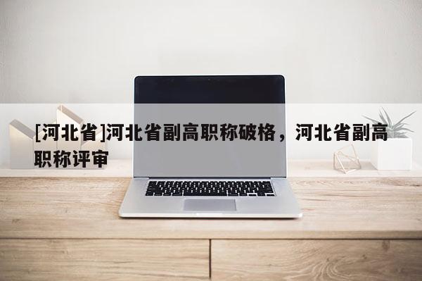 [河北省]河北省副高职称破格，河北省副高职称评审
