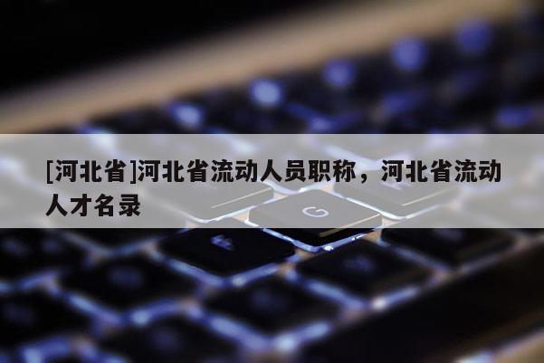 [河北省]河北省流动人员职称，河北省流动人才名录