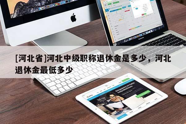 [河北省]河北中级职称退休金是多少，河北退休金最低多少