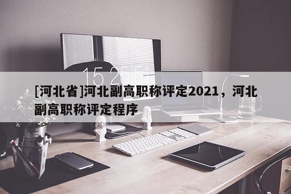 [河北省]河北副高职称评定2021，河北副高职称评定程序