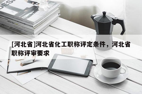[河北省]河北省化工职称评定条件，河北省职称评审要求