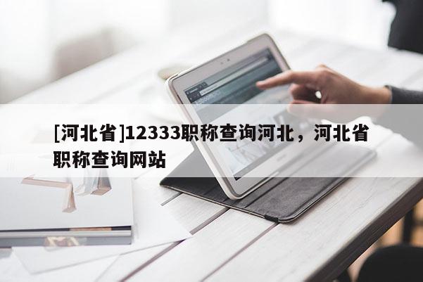 [河北省]12333职称查询河北，河北省职称查询网站