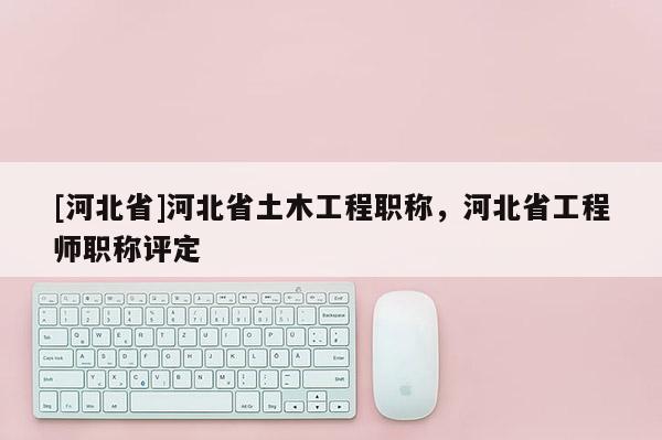 [河北省]河北省土木工程职称，河北省工程师职称评定