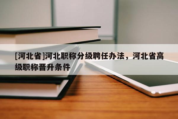 [河北省]河北职称分级聘任办法，河北省高级职称晋升条件