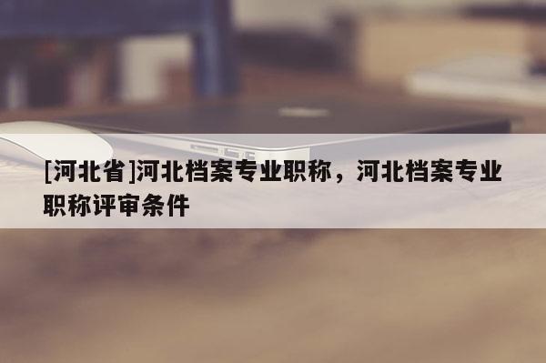 [河北省]河北档案专业职称，河北档案专业职称评审条件