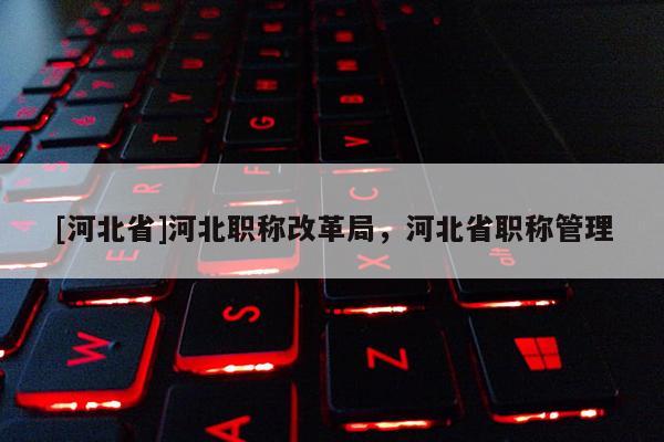 [河北省]河北职称改革局，河北省职称管理