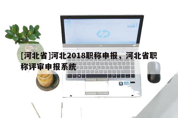 [河北省]河北2018职称申报，河北省职称评审申报系统