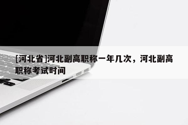 [河北省]河北副高职称一年几次，河北副高职称考试时间
