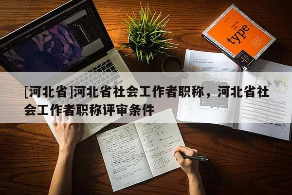 [河北省]河北省社会工作者职称，河北省社会工作者职称评审条件