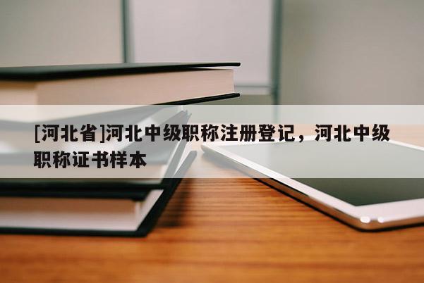[河北省]河北中级职称注册登记，河北中级职称证书样本