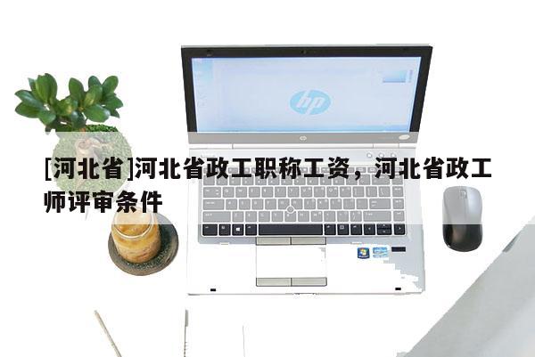 [河北省]河北省政工职称工资，河北省政工师评审条件