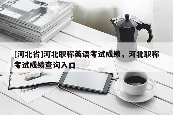 [河北省]河北职称英语考试成绩，河北职称考试成绩查询入口