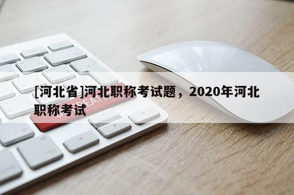[河北省]河北职称考试题，2020年河北职称考试