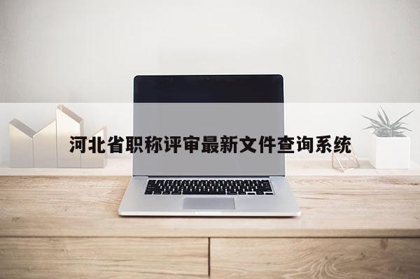 河北省职称评审最新文件查询系统