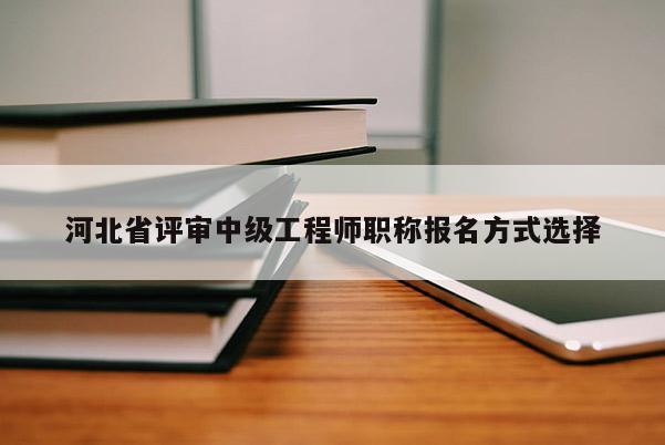 河北省评审中级工程师职称报名方式选择